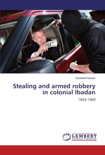 Stealing and Armed Robbery in Colonial Ibadan: 1893-1960 - Rasheed Hassan - Kirjat - LAP LAMBERT Academic Publishing - 9783846548714 - maanantai 12. maaliskuuta 2012