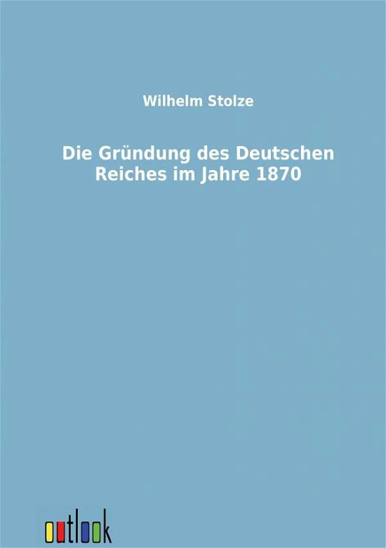Cover for Wilhelm Stolze · Die Gründung Des Deutschen Reiches Im Jahre 1870 (Paperback Book) [German edition] (2011)