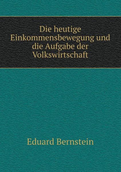 Cover for Eduard Bernstein · Die Heutige Einkommensbewegung Und Die Aufgabe Der Volkswirtschaft (Paperback Book) (2015)