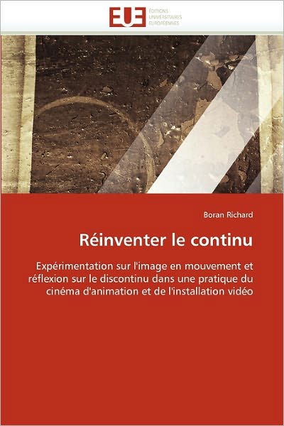 Cover for Boran Richard · Réinventer Le Continu: Expérimentation Sur L'image en Mouvement et Réflexion Sur Le Discontinu Dans Une Pratique Du Cinéma D'animation et De L'installation Vidéo (Paperback Book) [French edition] (2018)