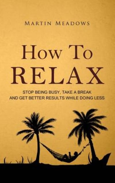 How to Relax: Stop Being Busy, Take a Break and Get Better Results While Doing Less - Martin Meadows - Bücher - Meadows Publishing - 9788395298714 - 22. November 2018