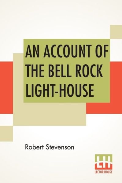 Cover for Robert Stevenson · An Account Of The Bell Rock Light-House: Including The Details Of The Erection And Peculiar Structure Of That Edifice. To Which Is Prefixed A Historical View Of The Institution And Progress Of The Northern Light-Houses. Illustrated With Twenty-Three Engra (Paperback Book) (2019)