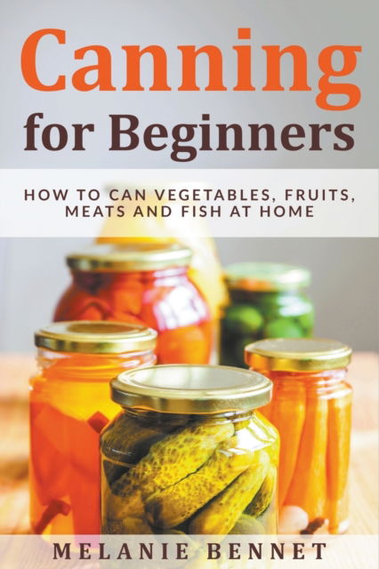 Cover for Melanie Bennet · Canning for Beginners: How to Can Vegetables, Fruits, Meats and Fish at Home (Paperback Book) (2022)