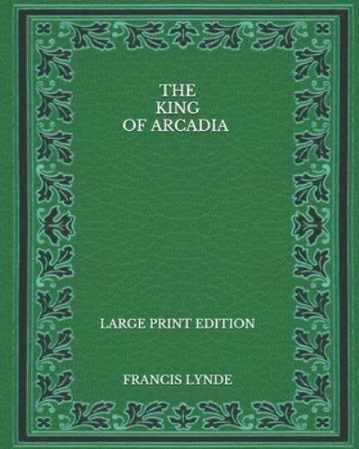 Cover for Francis Lynde · The King of Arcadia - Large Print Edition (Paperback Book) (2020)