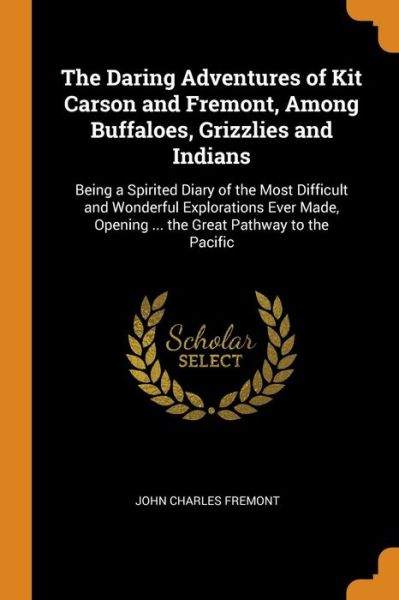 Cover for John Charles Fremont · The Daring Adventures of Kit Carson and Fremont, Among Buffaloes, Grizzlies and Indians Being a Spirited Diary of the Most Difficult and Wonderful ... Opening ... the Great Pathway to the Pacific (Paperback Book) (2018)