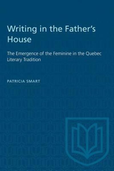 Writing in the Father's House: Emergence of the Feminine in the Quebec Literary Tradition - Patricia Smart - Books - University of Toronto Press - 9780802067715 - December 15, 1991