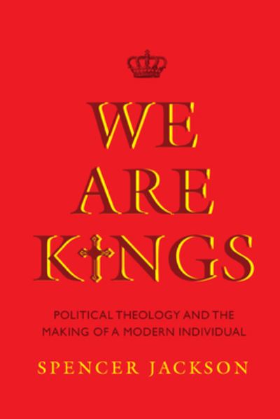 Cover for Spencer Jackson · We Are Kings: Political Theology and the Making of a Modern Individual (Hardcover Book) (2020)