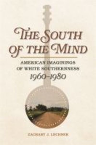 Cover for Zachary J. Lechner · The South of the Mind: American Imaginings of White Southernness, 1960-1980 - Politics and Culture in the Twentieth-Century South Ser. (Hardcover Book) (2018)