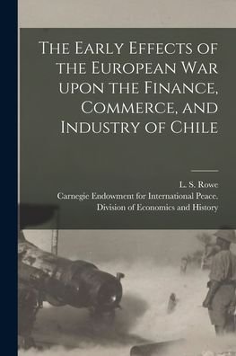 Cover for L S (Leo Stanton) 1871-1946 Rowe · The Early Effects of the European War Upon the Finance, Commerce, and Industry of Chile [microform] (Pocketbok) (2021)