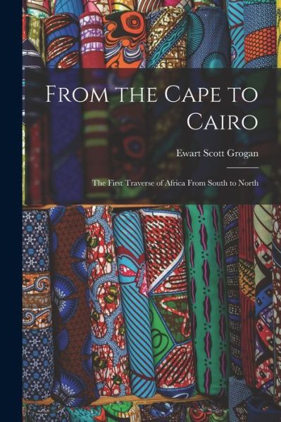 Cover for Ewart Scott Grogan · From the Cape to Cairo; the First Traverse of Africa from South to North (Book) (2022)