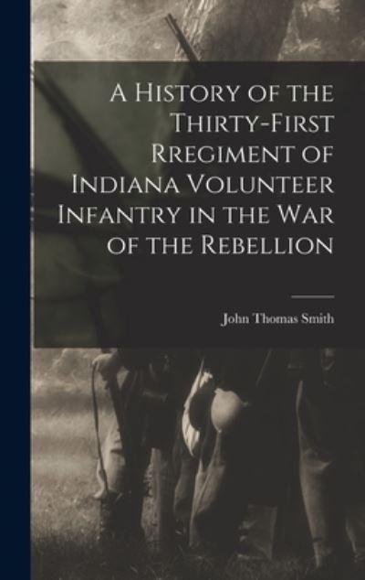 Cover for John Thomas Smith col. 31st Indiana infantry · History of the Thirty-First Regiment of Indiana Volunteer Infantry in the War of the Rebellion (Book) (2022)