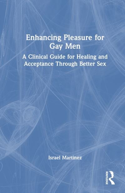 Cover for Israel Martinez · Enhancing Pleasure for Gay Men: A Clinical Guide for Healing and Acceptance Through Better Sex (Hardcover Book) (2024)
