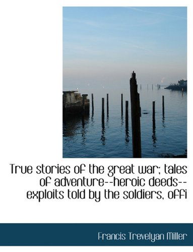 Cover for Francis Trevelyan Miller · True Stories of the Great War; Tales of Adventure--heroic Deeds--exploits Told by the Soldiers, Offi (Paperback Book) (2010)