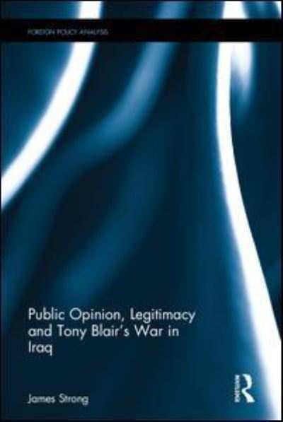 Cover for James Strong · Public Opinion, Legitimacy and Tony Blair’s War in Iraq - Routledge Studies in Foreign Policy Analysis (Hardcover Book) (2017)