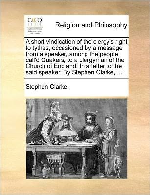 Cover for Stephen Clarke · A Short Vindication of the Clergy's Right to Tythes, Occasioned by a Message from a Speaker, Among the People Call'd Quakers, to a Clergyman of the ... to the Said Speaker. by Stephen Clarke, ... (Paperback Book) (2010)