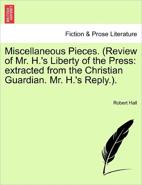 Miscellaneous Pieces. (Review of Mr. H.'s Liberty of the Press: Extracted from the Christian Guardian. Mr. H.'s Reply.). - Robert Hall - Books - British Library, Historical Print Editio - 9781241090715 - February 1, 2011