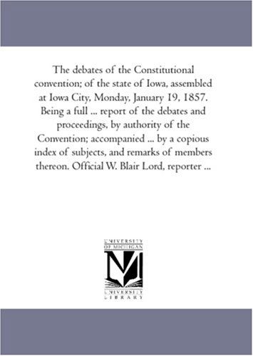 Cover for Iowa. Constitutional Convention · The Debates of the Constitutional Convention; of the State of Iowa, Assembled at Iowa City, Monday, January 19, 1857. Being a Full ... Report of the ... ... by a Copious Index of Subjects, a (Paperback Bog) (2006)