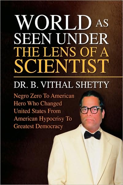 Cover for B. Vithal Shetty · World As Seen Under the Lens of a Scientist: Negro Zero to American Hero Who Changed United States from American Hypocrisy to Greatest Democracy (Paperback Book) (2009)