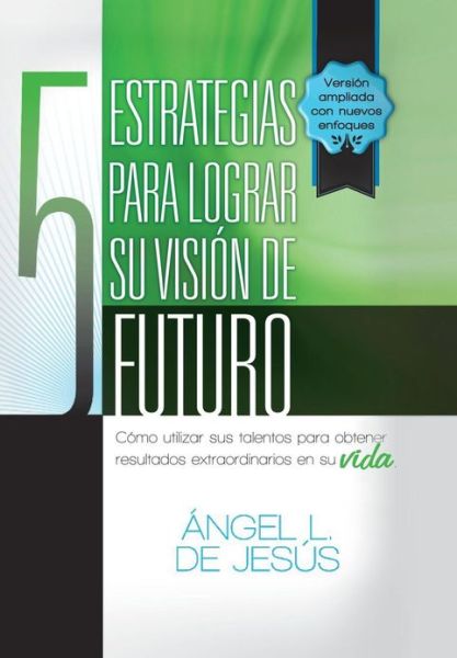 Cover for Angel De Jesus · 5 Estrategias Para Lograr Su Vision De Futuro: Como Utizar Sus Talentos Para Obtener Resultados Extraordinarios en Su Vida. (Hardcover Book) (2013)