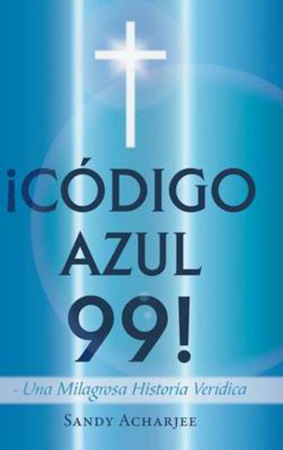 Cover for Sandy Acharjee · Codigo Azul 99!: Una Milagrosa Historia Veridica (Hardcover Book) (2013)