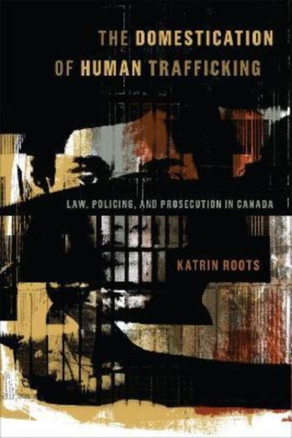 Cover for Katrin Roots · The Domestication of Human Trafficking: Law, Policing, and Prosecution in Canada (Paperback Book) (2022)