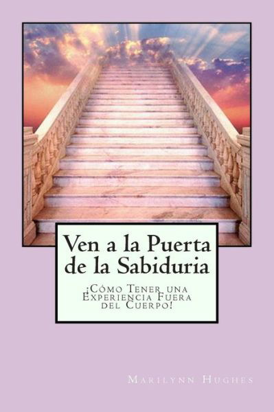 Ven a La Puerta De La Sabiduria: Como Tener Una Experiencia Fuera Del Cuerpo! - Marilynn Hughes - Books - Createspace - 9781490465715 - June 17, 2013