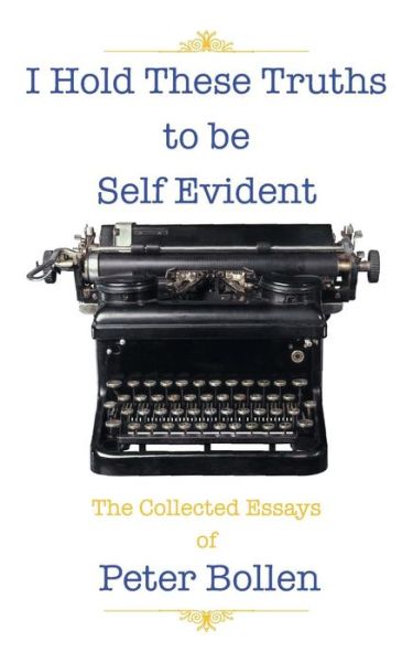 I Hold These Truths to Be Self Evident: the Collected Essay's of Peter Bollen - Peter Bollen - Books - Authorhouse - 9781491819715 - November 23, 2013