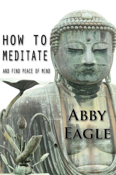 Cover for Mr Abby Eagle · How to Meditate and Find Peace of Mind: Learn How to Explore Your Consciousness Drawing Upon Traditional Meditation Philosophy and Practice, and Using (Pocketbok) (2015)