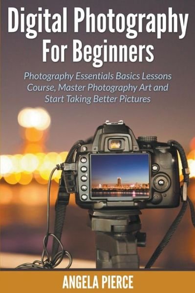 Cover for Angela Pierce · Digital Photography For Beginners: Photography Essentials Basics Lessons Course, Master Photography Art and Start Taking Better Pictures (Paperback Book) (2015)