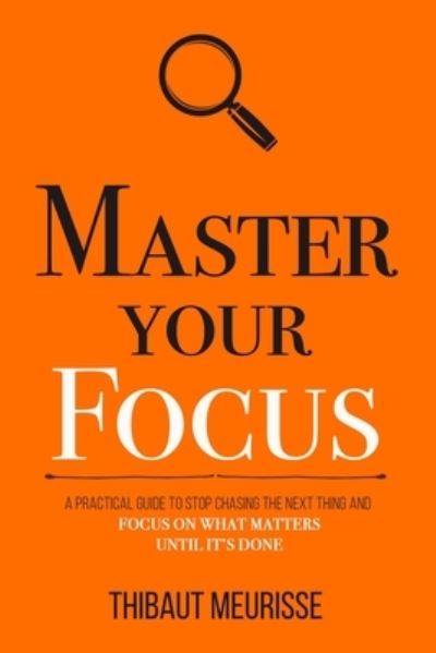 Cover for Thibaut Meurisse · Master Your Focus: A Practical Guide to Stop Chasing the Next Thing and Focus on What Matters Until It's Done - Mastery (Pocketbok) (2019)