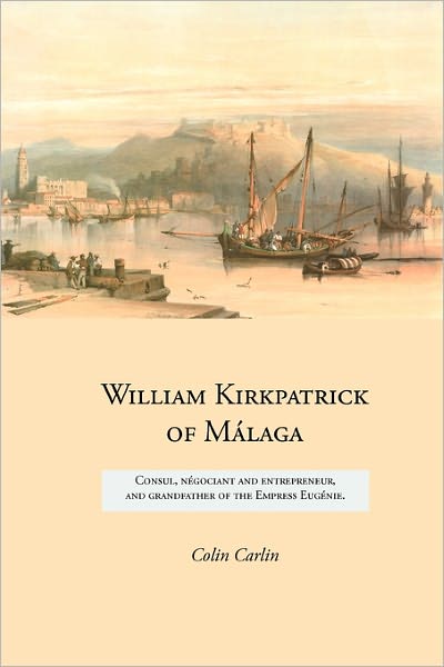 Cover for Colin Carlin · William Kirkpatrick of Málaga: Consul, Négociant and Entrepreneur,   and Grandfather of the Empress Eugénie (Paperback Book) (2011)