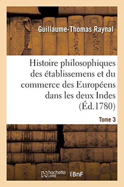 Cover for Guillaume-Thomas Raynal · Histoire Philosophique Et Politique Des Etablissemens Et Du Commerce Des Europeens (Pocketbok) (2017)