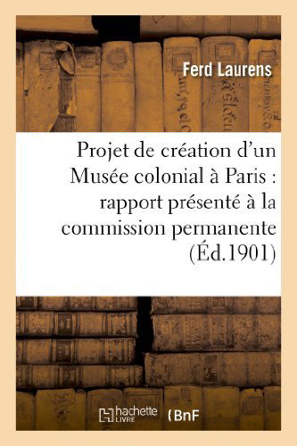 Cover for Laurens-f · Projet De Creation D'un Musee Colonial a Paris: Rapport Presente a La Commission Permanente (Paperback Book) [French edition] (2013)