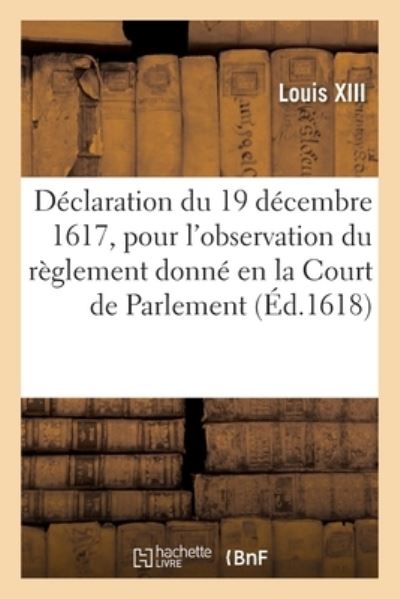 Declaration Du 19 Decembre 1617, Pour l'Observation Du Reglement Donne En La Court de Parlement - Louis XIII - Libros - Hachette Livre - BNF - 9782329308715 - 1 de septiembre de 2019