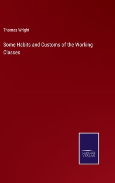 Some Habits and Customs of the Working Classes - Thomas Wright - Books - Salzwasser-Verlag Gmbh - 9783752532715 - November 4, 2021