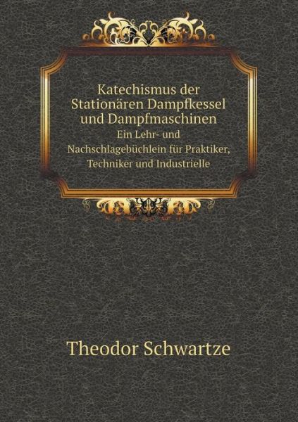 Cover for Theodor Schwartze · Katechismus Der Stationären Dampfkessel Und Dampfmaschinen Ein Lehr- Und Nachschlagebüchlein Für Praktiker, Techniker Und Industrielle (Paperback Book) [German edition] (2014)