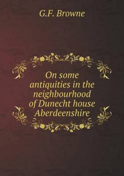 Cover for G F Browne · On Some Antiquities in the Neighbourhood of Dunecht House Aberdeenshire (Paperback Bog) (2015)