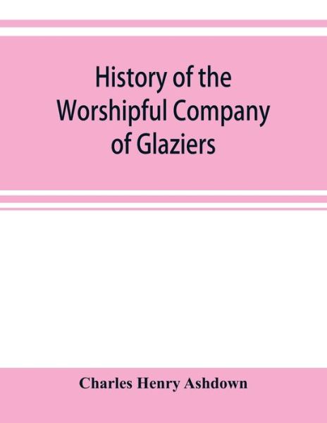 Cover for Charles Henry Ashdown · History of the Worshipful Company of Glaziers of the City of London otherwise the Company of Glaziers and Printers of Glass (Paperback Bog) (2019)