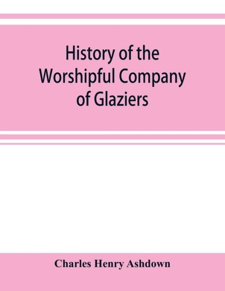 Cover for Charles Henry Ashdown · History of the Worshipful Company of Glaziers of the City of London otherwise the Company of Glaziers and Printers of Glass (Paperback Book) (2019)