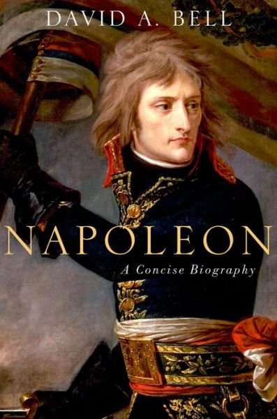 Cover for Bell, David (Sidney and Ruth Lapidus Professor in the Era of North Atlantic Revolutions, Department of History, Sidney and Ruth Lapidus Professor in the Era of North Atlantic Revolutions, Department of History, Princeton University) · Napoleon: A Concise Biography (Hardcover bog) (2016)