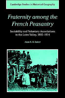 Cover for Baker, Alan R. H. (University of Cambridge) · Fraternity among the French Peasantry: Sociability and Voluntary Associations in the Loire Valley, 1815–1914 - Cambridge Studies in Historical Geography (Paperback Book) (2004)