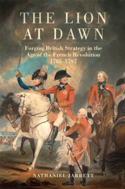 Cover for Nathaniel Jarrett · The Lion at Dawn: Forging British Strategy in the Age of the French Revolution, 1783-1797 - Campaigns and Commanders Series (Hardcover Book) (2022)