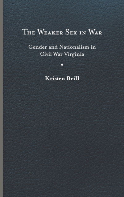 Cover for Kristen Brill · The Weaker Sex in War: Gender and Nationalism in Civil War Virginia - A Nation Divided (Hardcover Book) (2022)