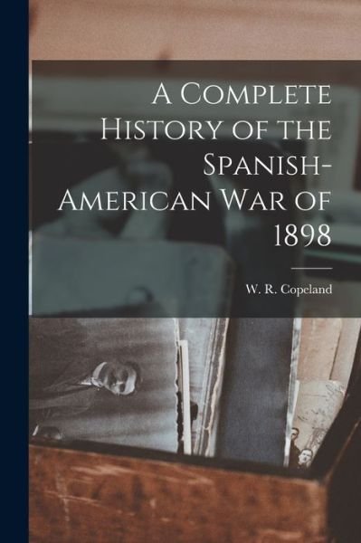 Cover for W R (Wilbur R ) Copeland · A Complete History of the Spanish-American War of 1898 (Paperback Book) (2021)