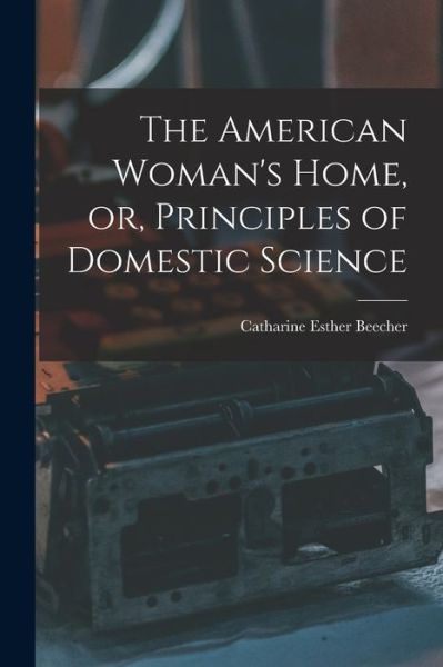 Cover for Beecher Catharine Esther · American Woman's Home, or, Principles of Domestic Science (Bog) (2022)