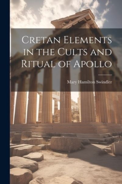 Cretan Elements in the Cults and Ritual of Apollo - Mary Hamilton Swindler - Books - Creative Media Partners, LLC - 9781022498716 - July 18, 2023