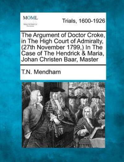 Cover for T N Mendham · The Argument of Doctor Croke, in the High Court of Admiralty, (27th November 1799, ) in the Case of the Hendrick &amp; Maria, Johan Christen Baar, Master (Paperback Bog) (2012)