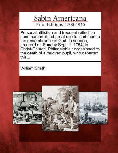 Cover for William Smith · Personal Affliction and Frequent Reflection Upon Human Life of Great Use to Lead Man to the Remembrance of God: a Sermon, Preach'd on Sunday Sept. 1, ... of a Beloved Pupil, Who Departed This... (Taschenbuch) (2012)