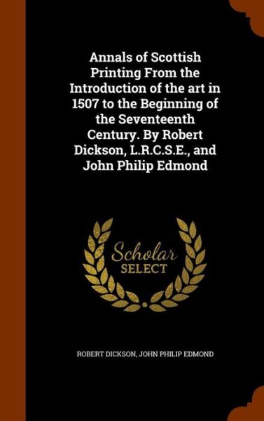 Cover for Robert Dickson · Annals of Scottish Printing from the Introduction of the Art in 1507 to the Beginning of the Seventeenth Century. by Robert Dickson, L.R.C.S.E., and John Philip Edmond (Hardcover Book) (2015)