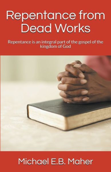Repentance from Dead Works - Michael E B Maher - Books - Michael Maher Ministries - 9781386547716 - January 11, 2018
